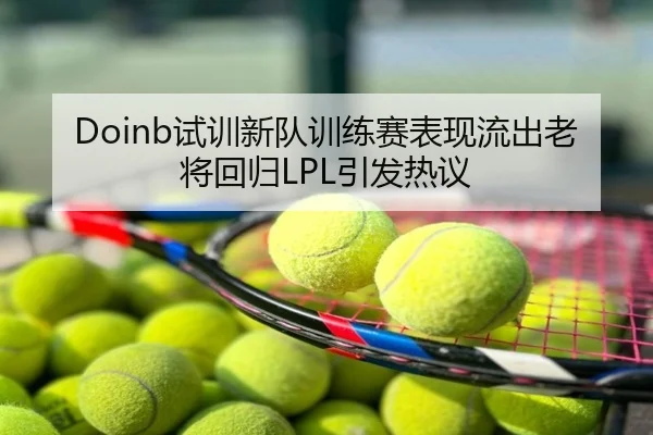 Doinb试训新队训练赛表现流出老将回归LPL引发热议