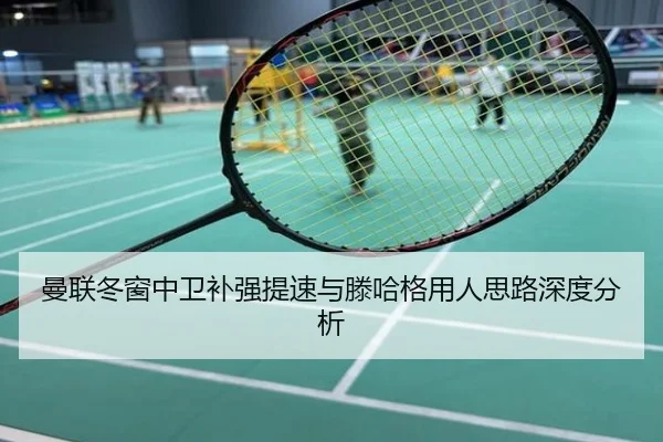 曼联冬窗中卫补强提速与滕哈格用人思路深度分析