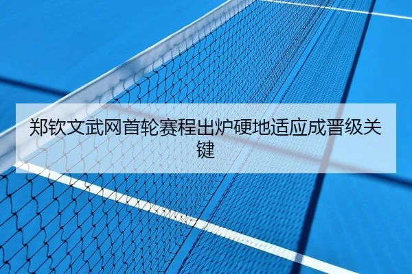 郑钦文武网首轮赛程出炉硬地适应成晋级关键